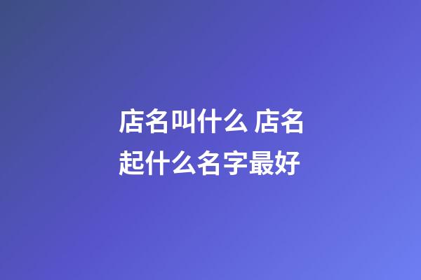 店名叫什么 店名起什么名字最好